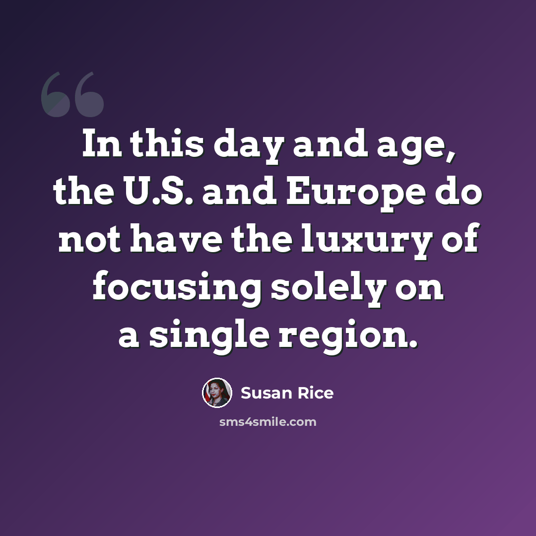 “In this day and age, the U.S. and Europe do not have the luxury of focusing solely on a single region.” quote by Susan Rice