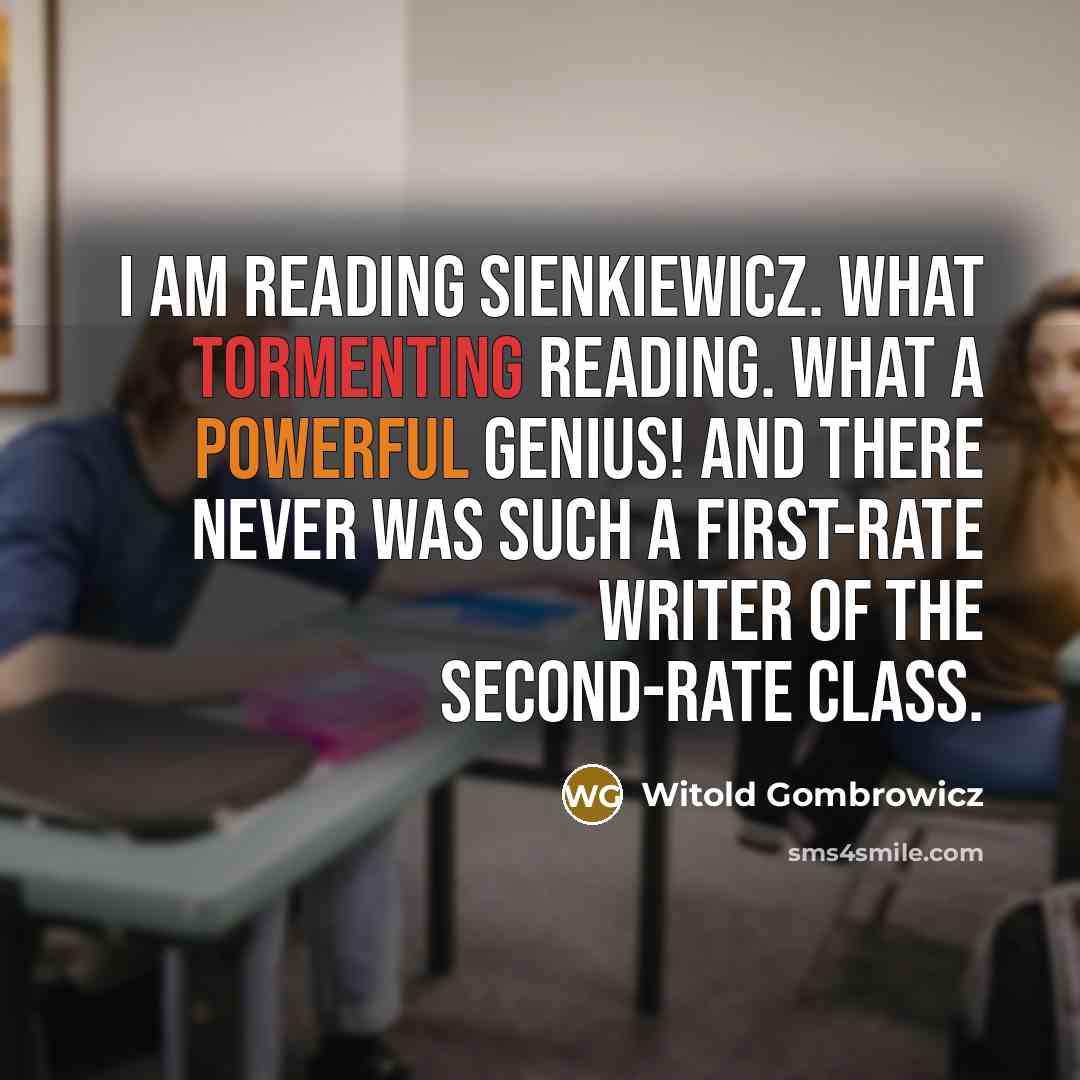 “I am reading Sienkiewicz. What tormenting reading. What a powerful genius! And there never was such a first-rate writer of the second-rate class.” quote by Witold Gombrowicz