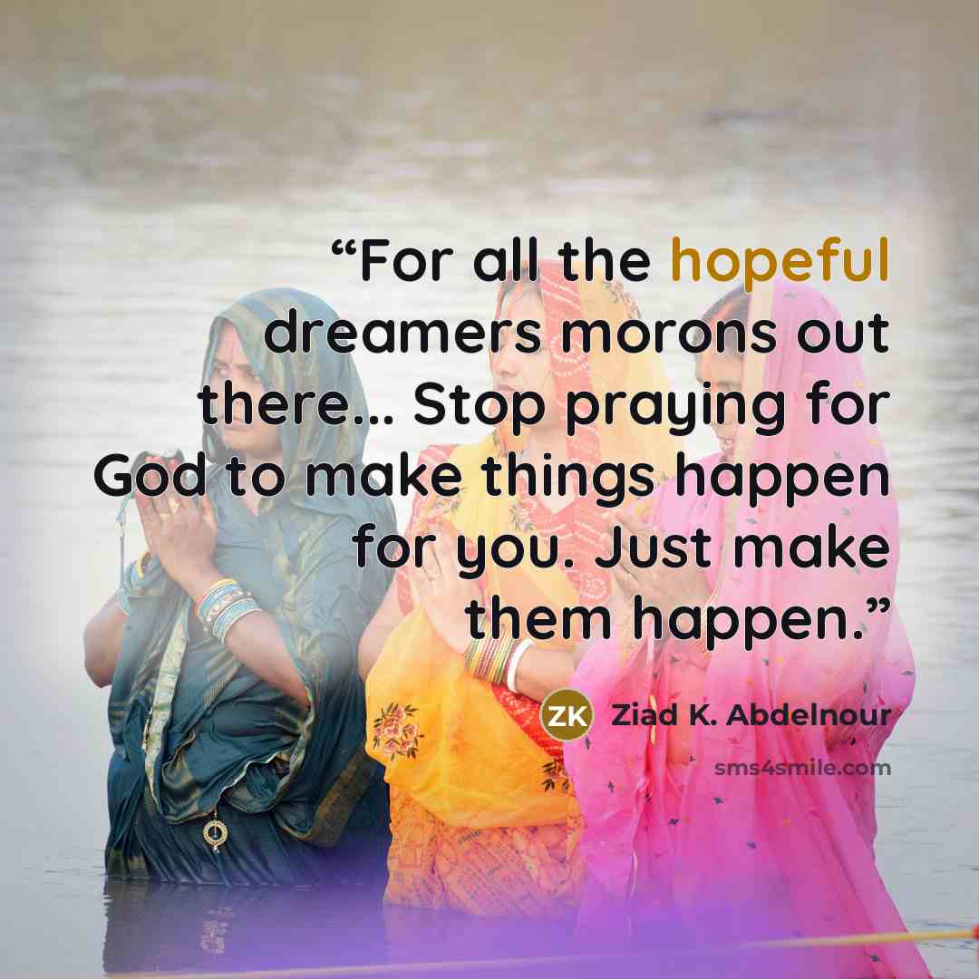 “For all the hopeful dreamers morons out there... Stop praying for God to make things happen for you. Just make them happen.” quote by Ziad K. Abdelnour