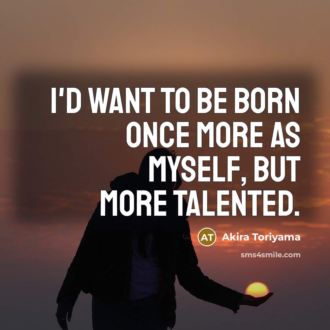 “I'd want to be born once more as myself, but more talented.” quote by Akira Toriyama