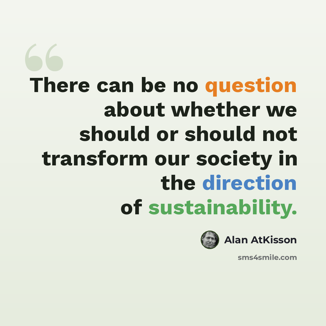 “There can be no question about whether we should or should not transform our society in the direction of sustainability.” quote by Alan AtKisson