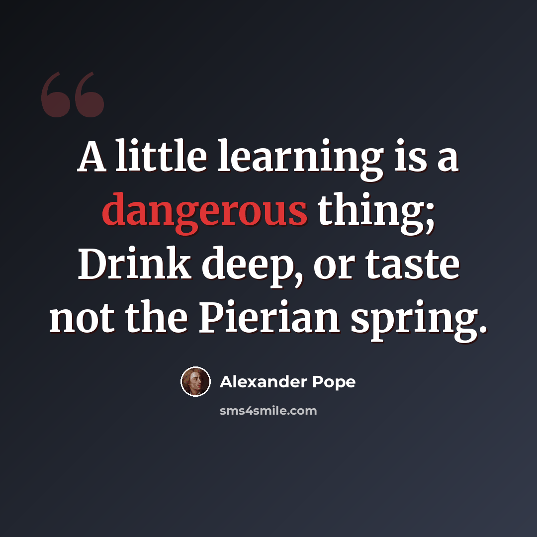 “A little learning is a dangerous thing; Drink deep, or taste not the Pierian spring.” quote by Alexander Pope