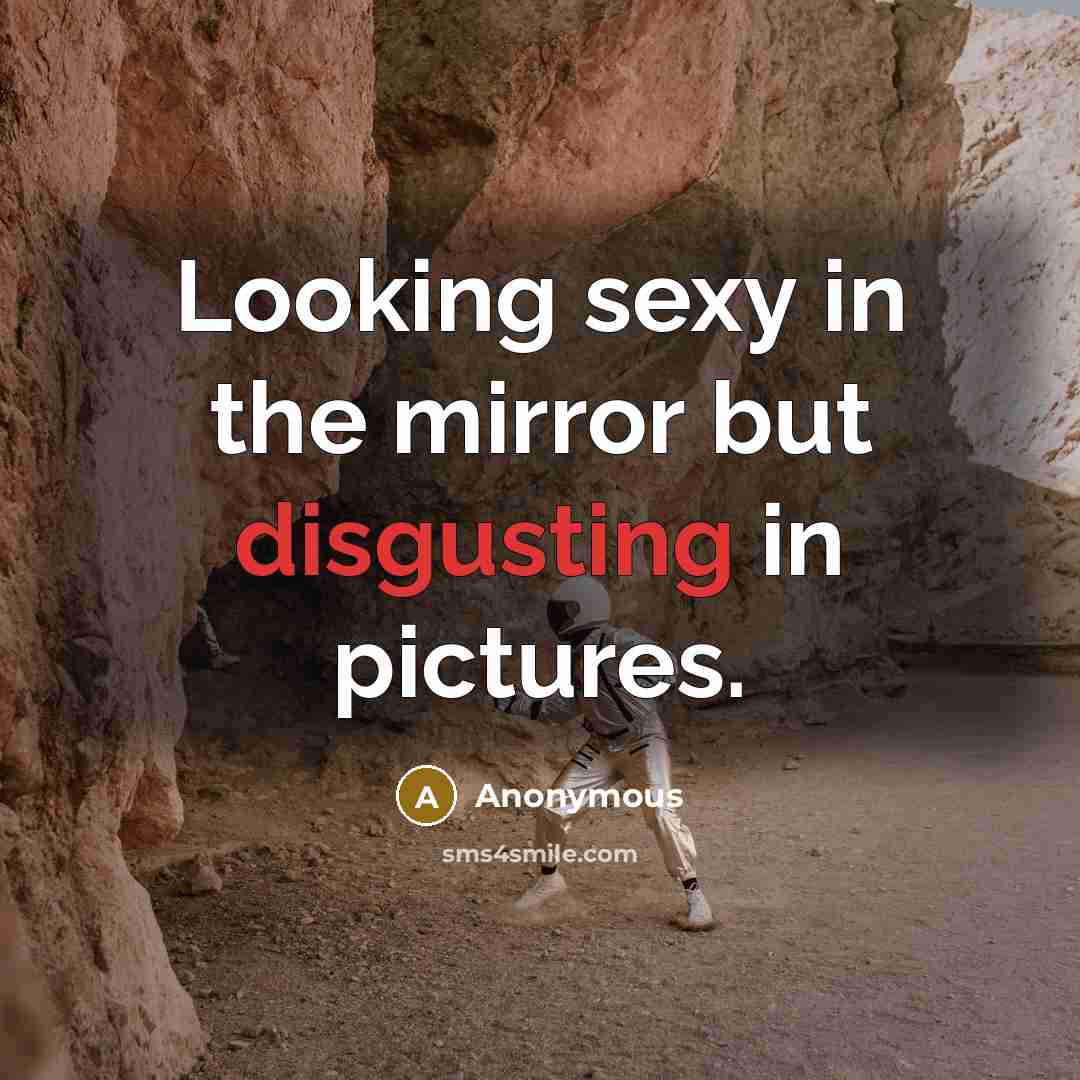 “Looking sexy in the mirror but disgusting in pictures.” quote by Anonymous
