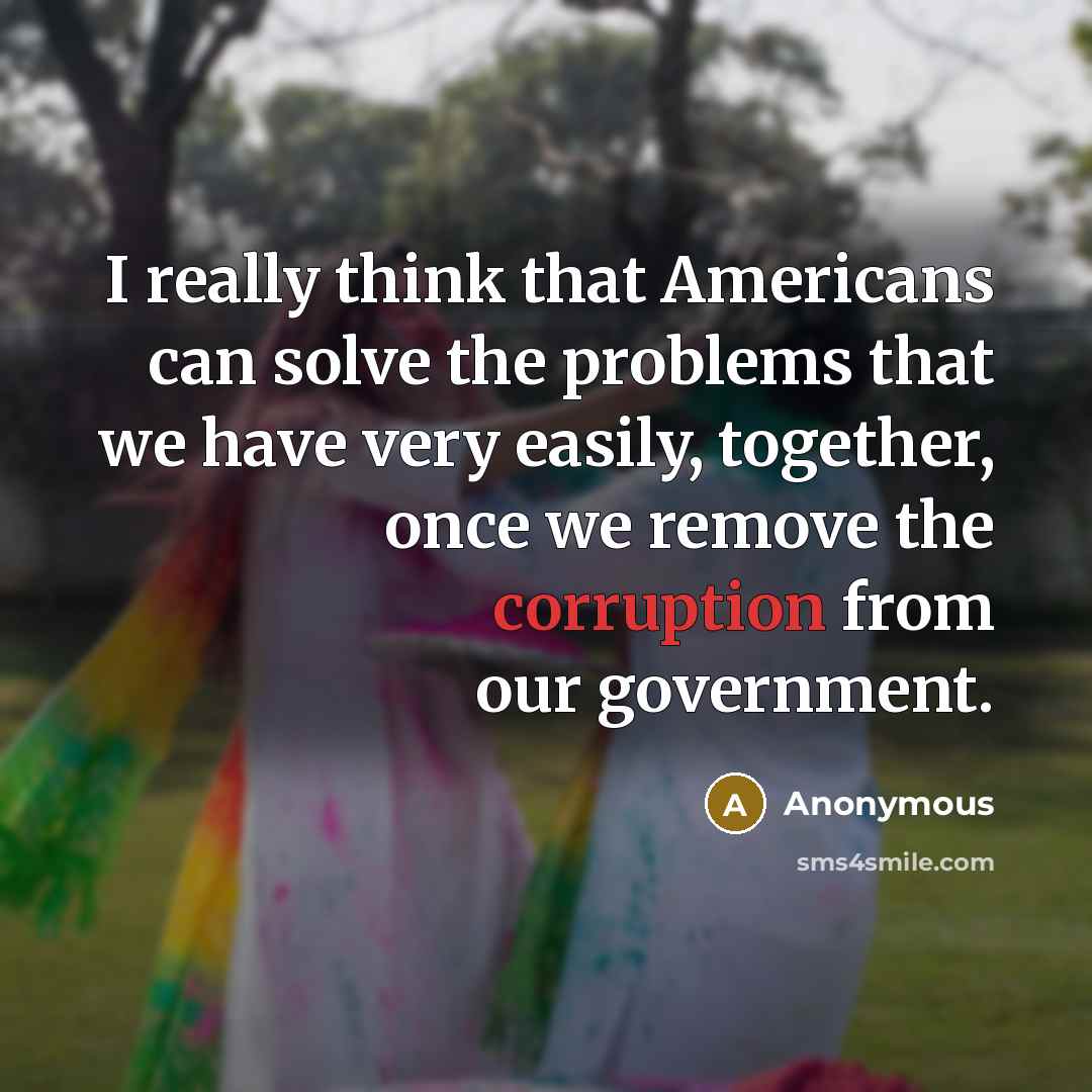 “I really think that Americans can solve the problems that we have very easily, together, once we remove the corruption from our government.” quote by Anonymous