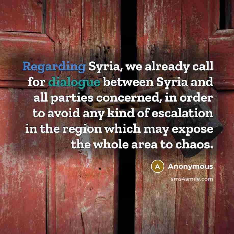 “Regarding Syria, we already call for dialogue between Syria and all parties concerned, in order to avoid any kind of escalation in the region which may expose the whole area to chaos.” quote by Anonymous