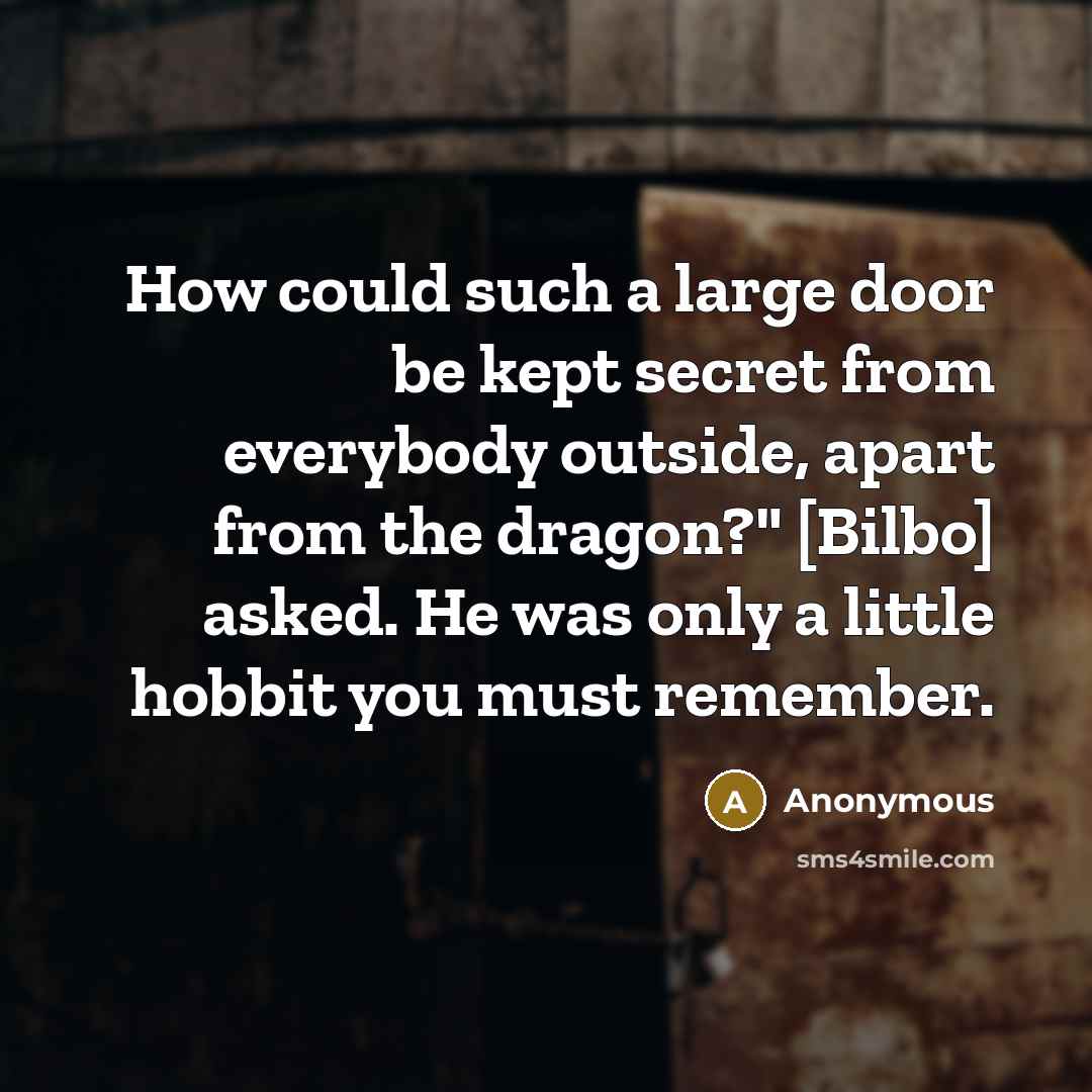 “How could such a large door be kept secret from everybody outside, apart from the dragon?" [Bilbo] asked. He was only a little hobbit you must remember.” quote by Anonymous