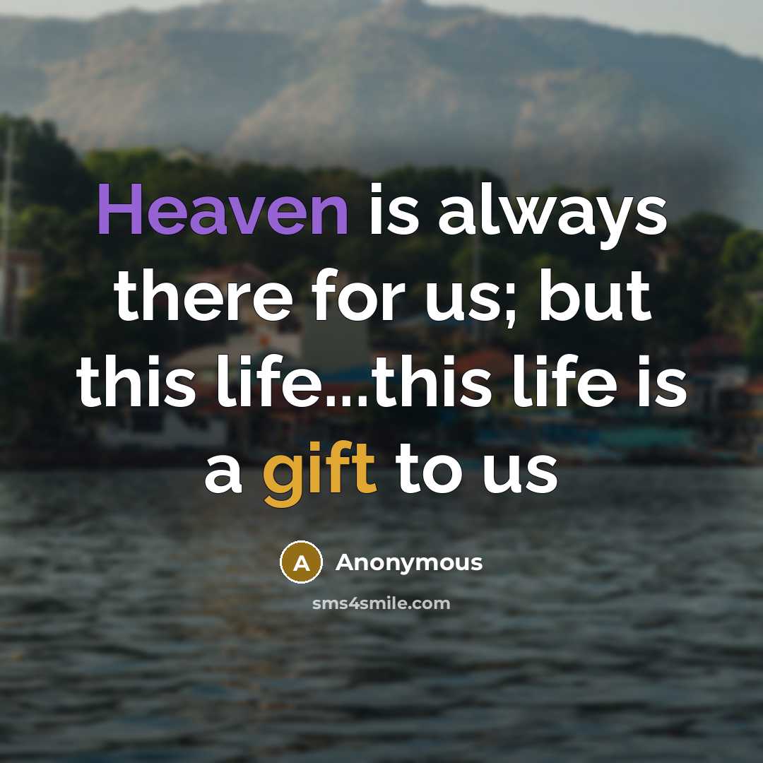 “Heaven is always there for us; but this life...this life is a gift to us” quote by Anonymous