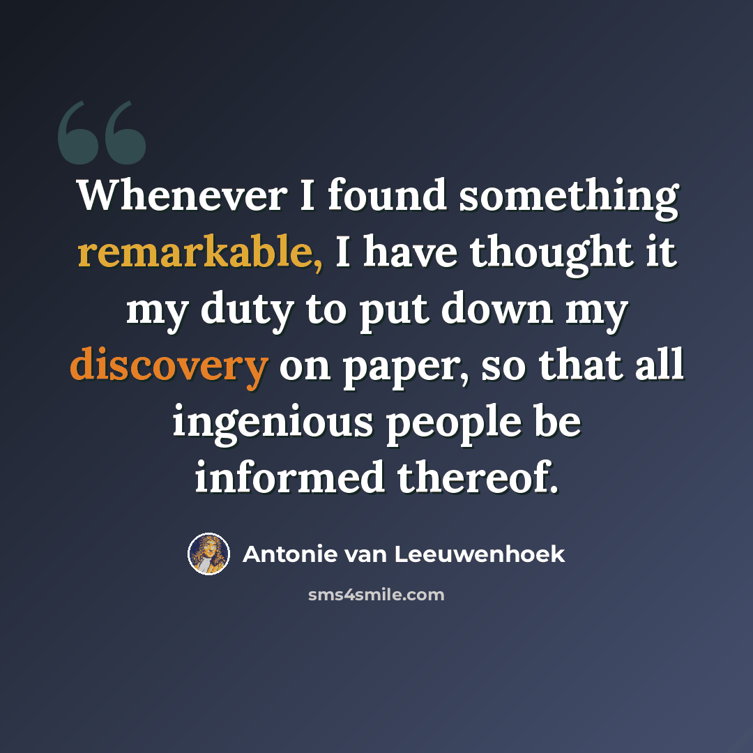 “Whenever I found something remarkable, I have thought it my duty to put down my discovery on paper, so that all ingenious people be informed thereof.” quote by Antonie van Leeuwenhoek