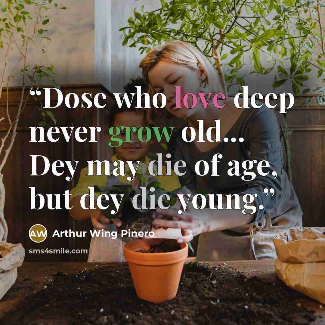 “Dose who love deep never grow old... Dey may die of age, but dey die young.” quote by Arthur Wing Pinero