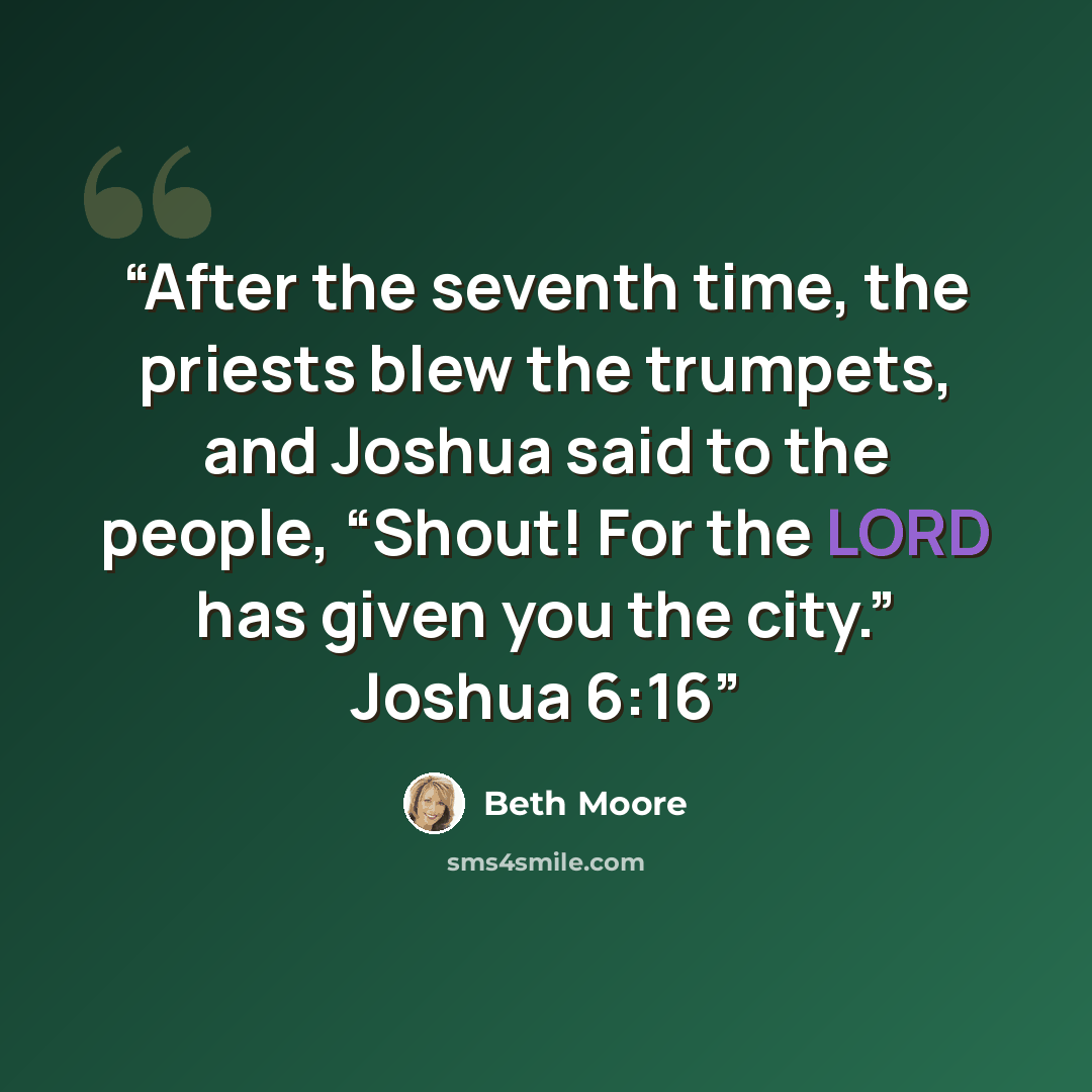 “After the seventh time, the priests blew the trumpets, and Joshua said to the people, “Shout! For the LORD has given you the city.” Joshua 6:16” quote by Beth Moore