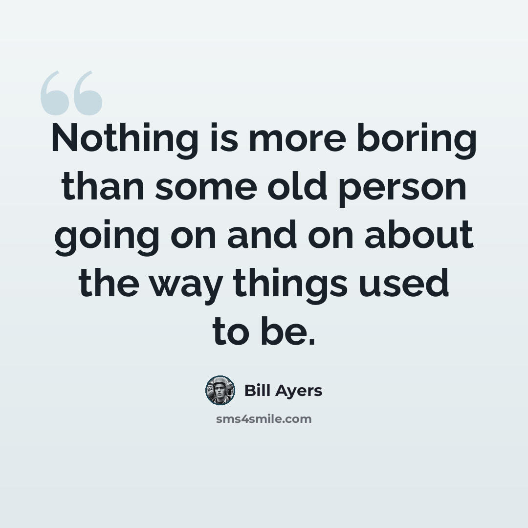 “Nothing is more boring than some old person going on and on about the way things used to be.” quote by Bill Ayers