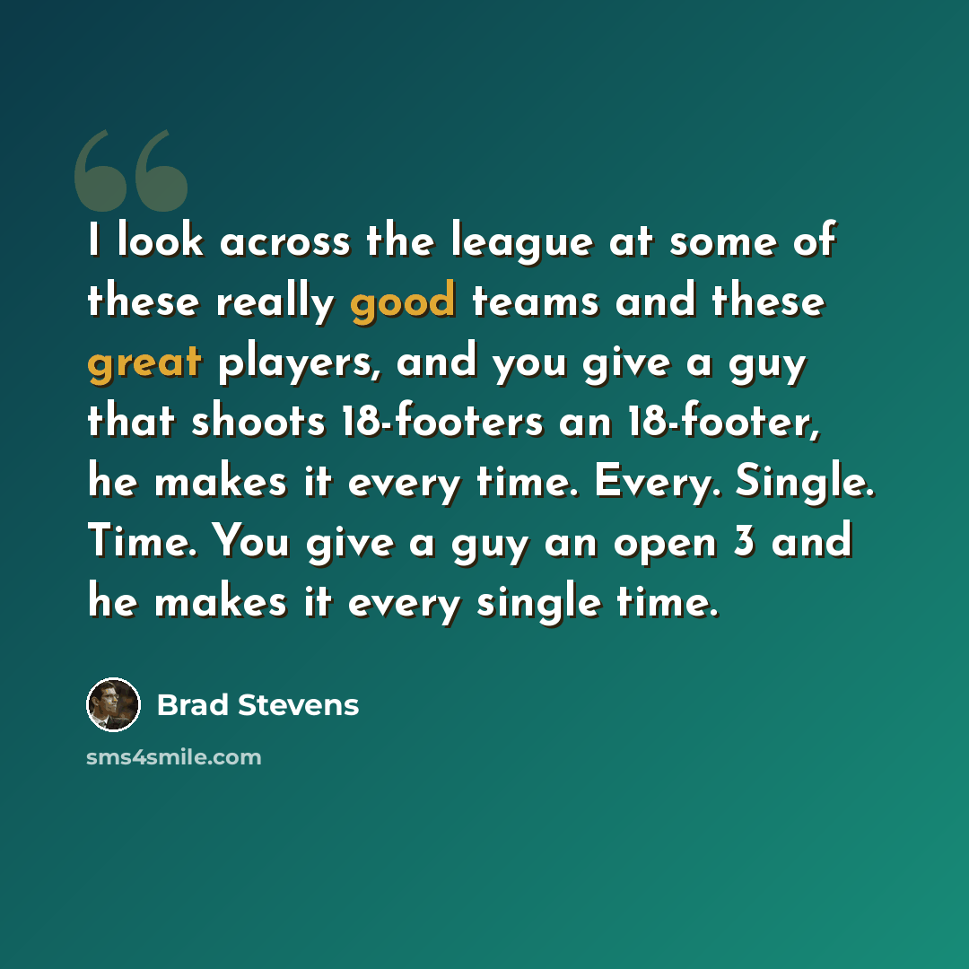 “I look across the league at some of these really good teams and these great players, and you give a guy that shoots 18-footers an 18-footer, he makes it every time. Every. Single. Time. You give a guy an open 3 and he makes it every single time.” quote by Brad Stevens