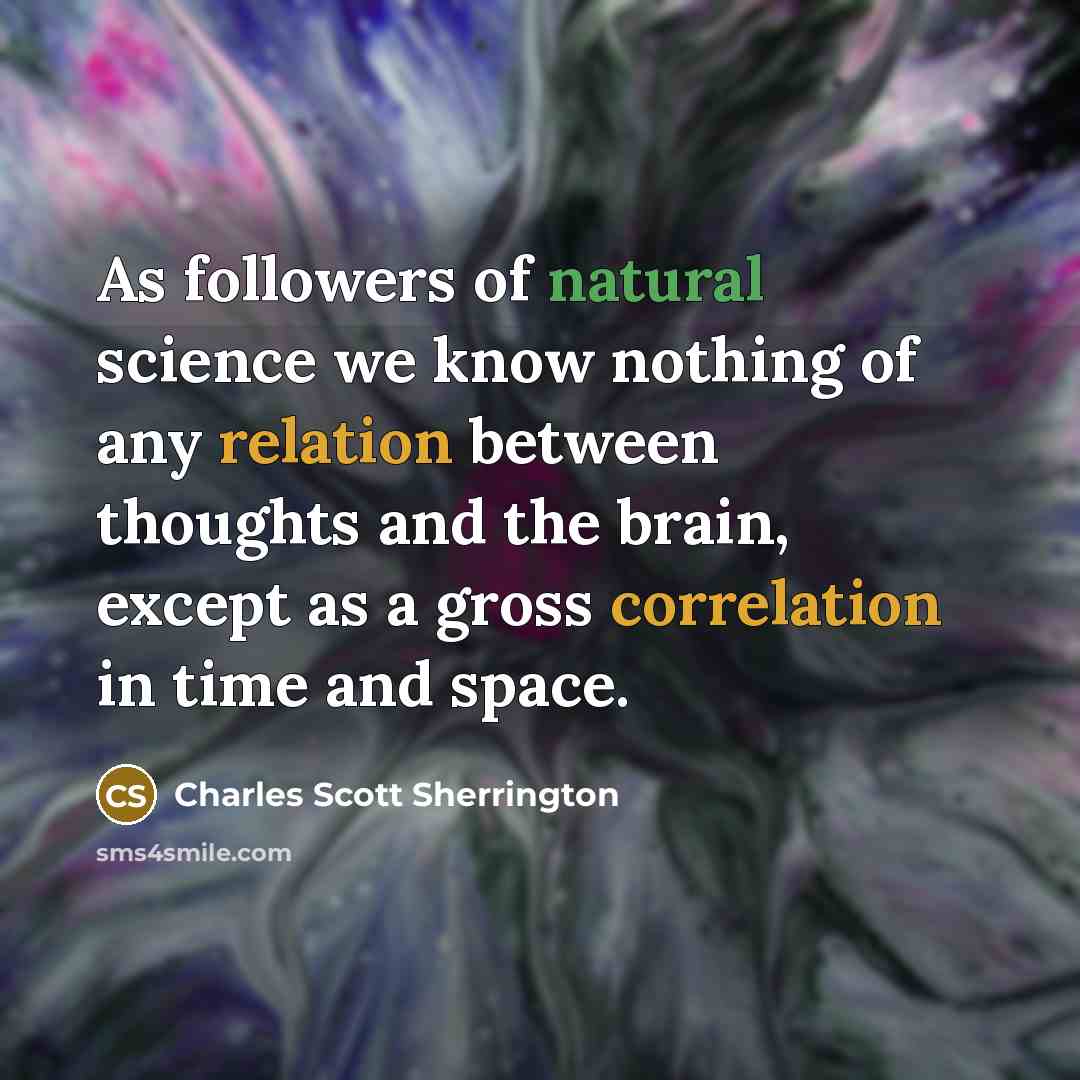 “As followers of natural science we know nothing of any relation between thoughts and the brain, except as a gross correlation in time and space.” quote by Charles Scott Sherrington