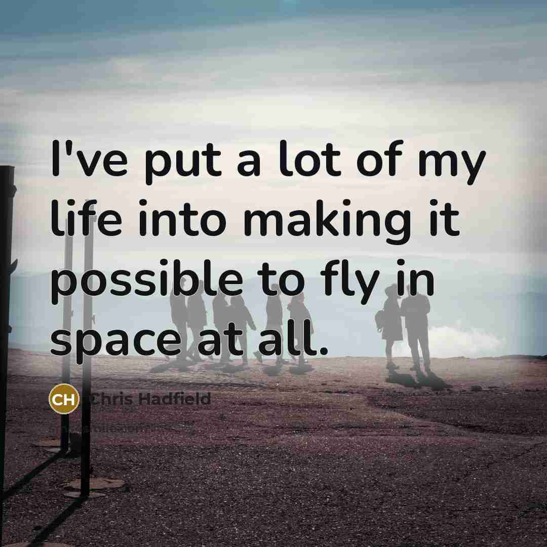 “I've put a lot of my life into making it possible to fly in space at all.” quote by Chris Hadfield