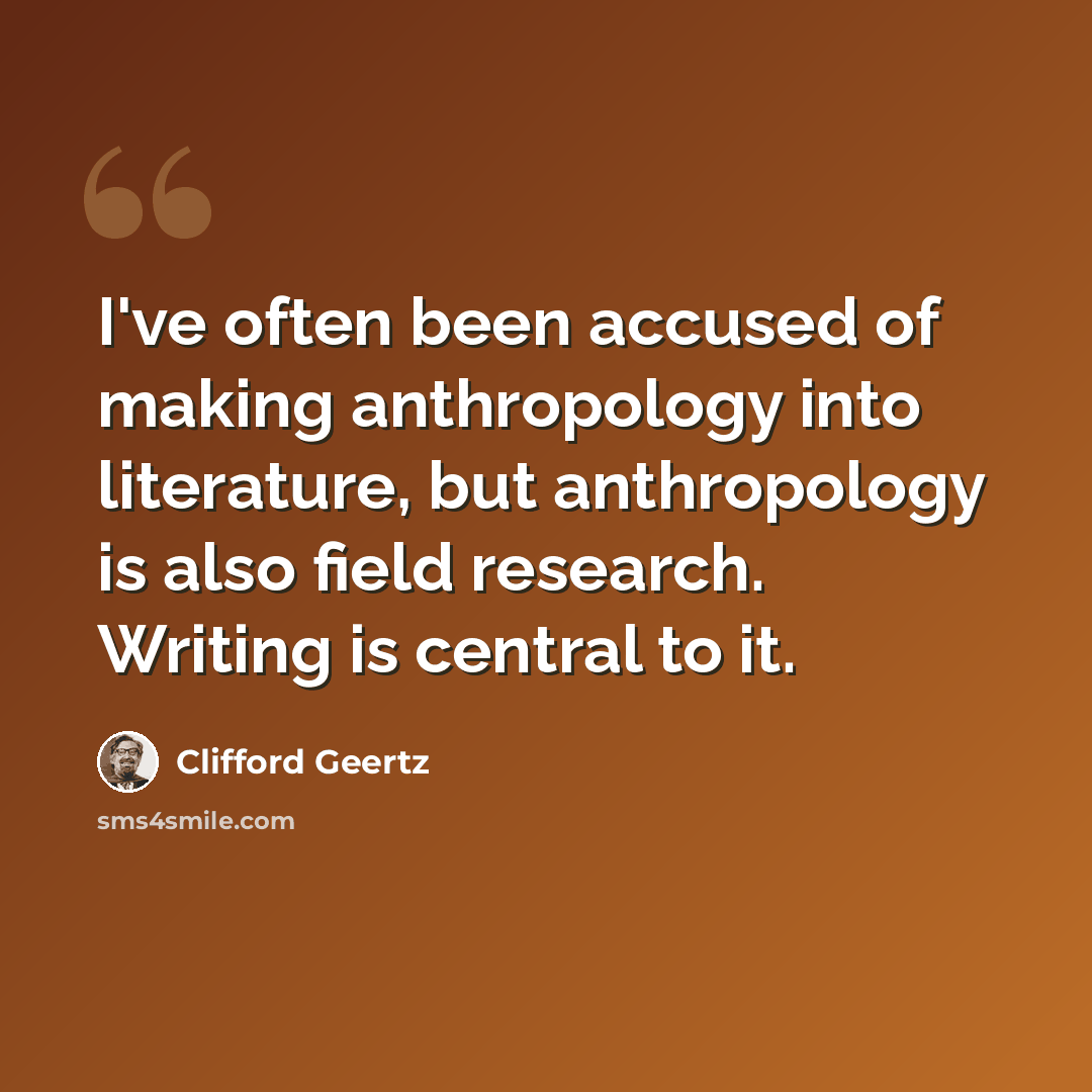 “I've often been accused of making anthropology into literature, but anthropology is also field research. Writing is central to it.” quote by Clifford Geertz