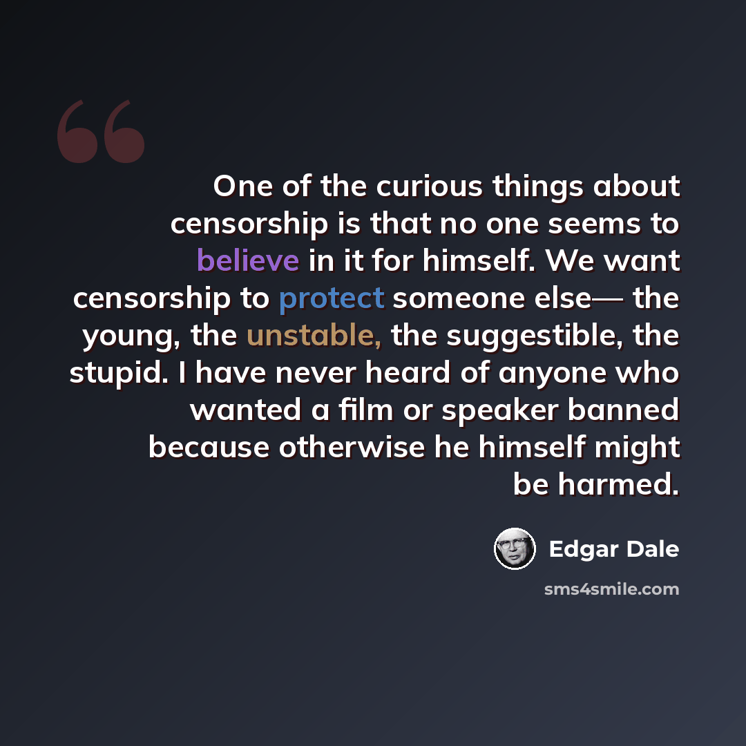 “One of the curious things about censorship is that no one seems to believe in it for himself. We want censorship to protect someone else— the young, the unstable, the suggestible, the stupid. I have never heard of anyone who wanted a film or speaker banned because otherwise he himself might be…” quote by Edgar Dale
