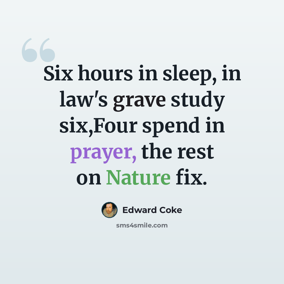 “Six hours in sleep, in law's grave study six,Four spend in prayer, the rest on Nature fix.” quote by Edward Coke