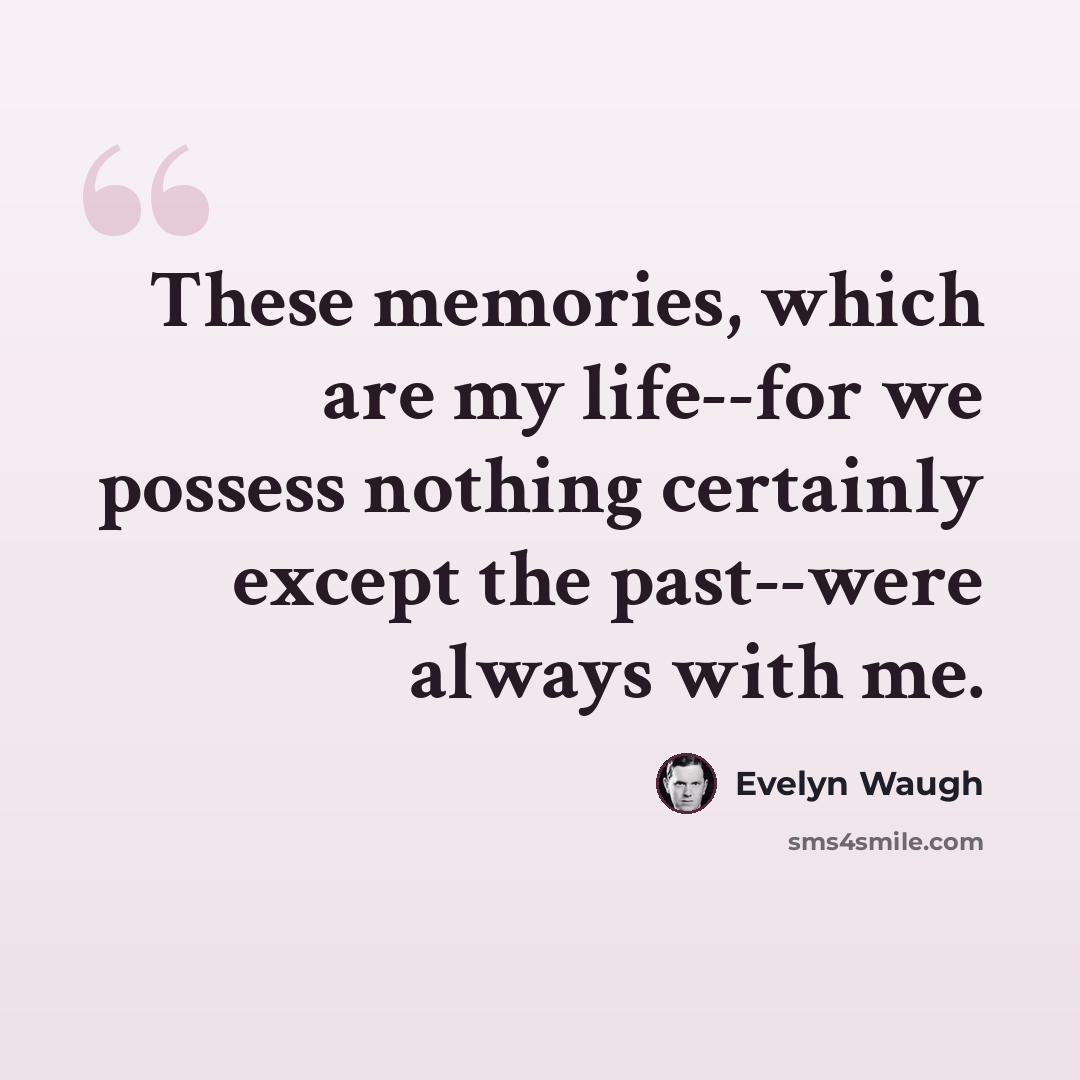 “These memories, which are my life--for we possess nothing certainly except the past--were always with me.” quote by Evelyn Waugh