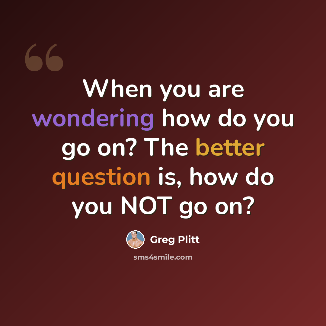 “When you are wondering how do you go on? The better question is, how do you NOT go on?” quote by Greg Plitt