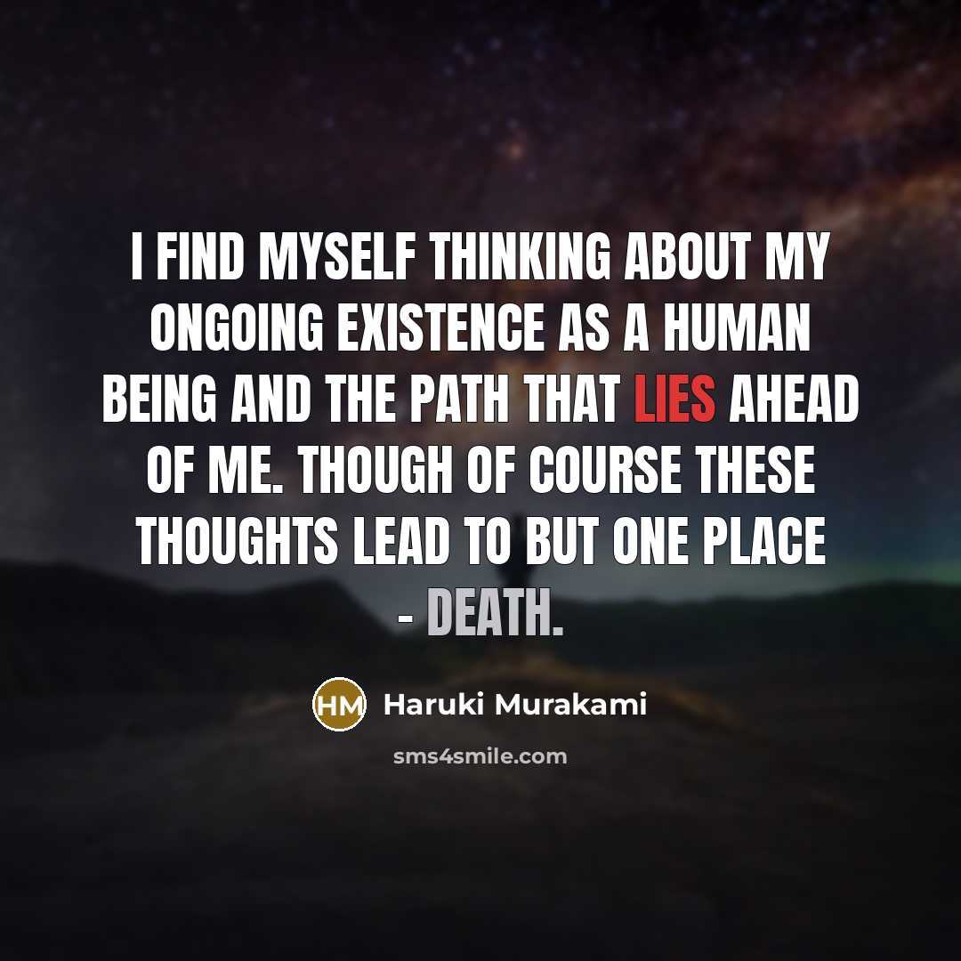 “I find myself thinking about my ongoing existence as a human being and the path that lies ahead of me. Though of course these thoughts lead to but one place - death.” quote by Haruki Murakami