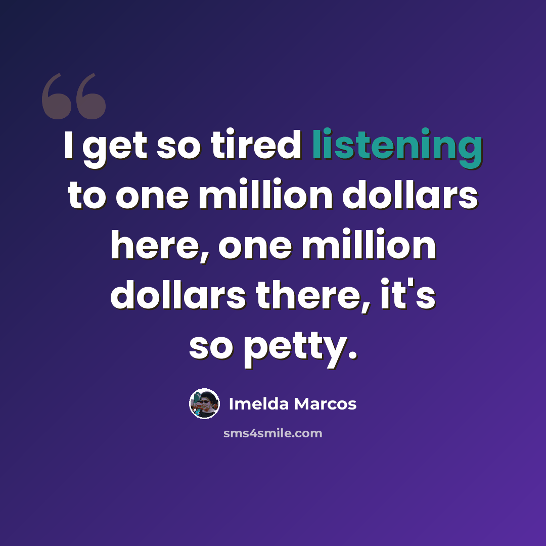 “I get so tired listening to one million dollars here, one million dollars there, it's so petty.” quote by Imelda Marcos