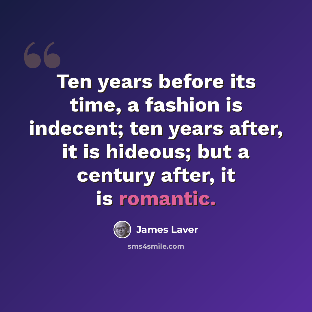 “Ten years before its time, a fashion is indecent; ten years after, it is hideous; but a century after, it is romantic.” quote by James Laver