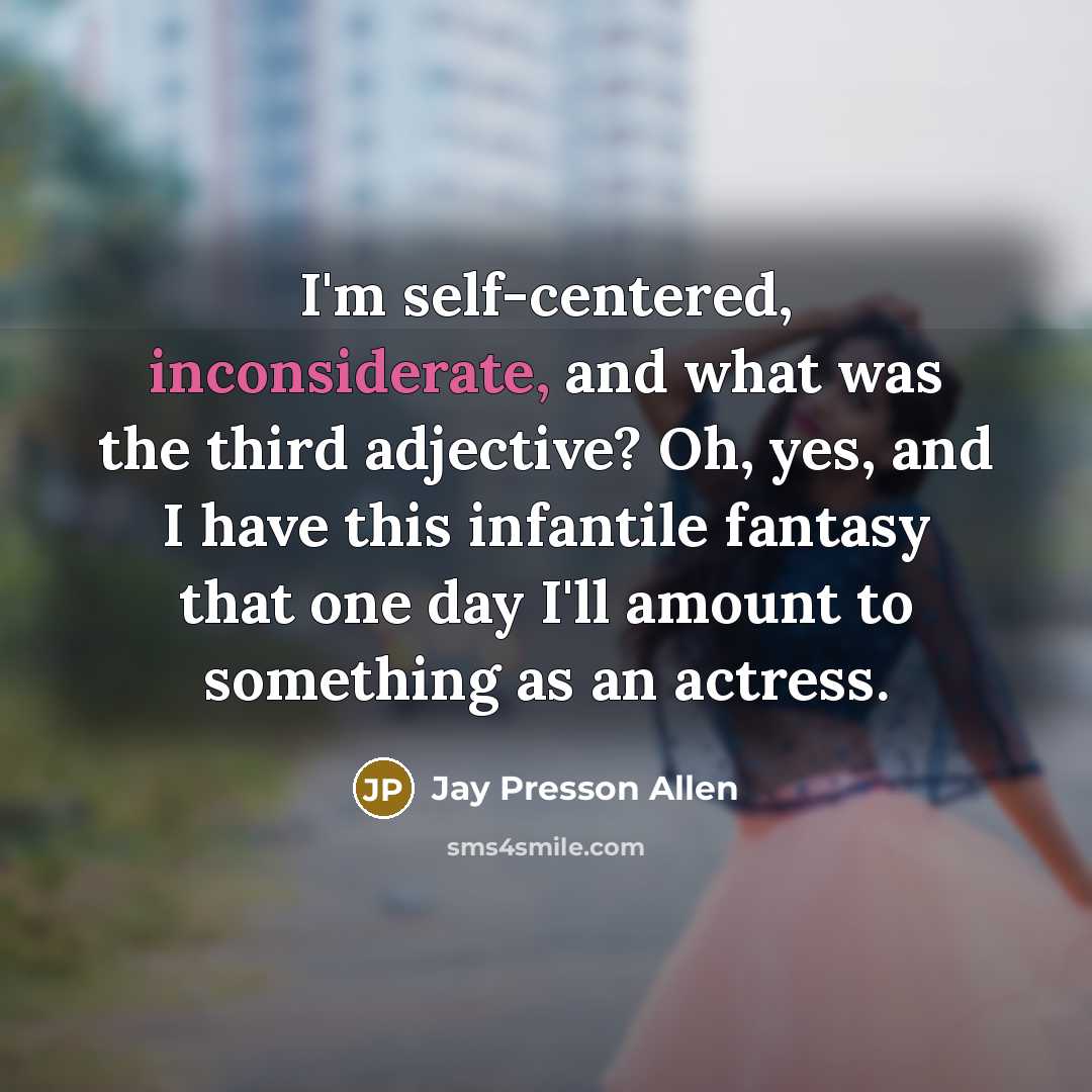 “I'm self-centered, inconsiderate, and what was the third adjective? Oh, yes, and I have this infantile fantasy that one day I'll amount to something as an actress.” quote by Jay Presson Allen