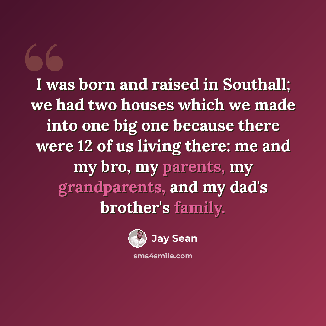 “I was born and raised in Southall; we had two houses which we made into one big one because there were 12 of us living there: me and my bro, my parents, my grandparents, and my dad's brother's family.” quote by Jay Sean