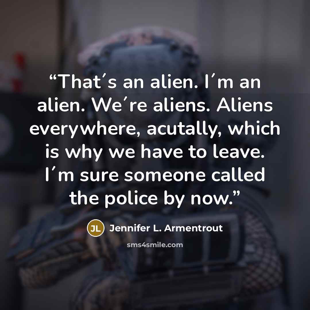 “That´s an alien. I´m an alien. We´re aliens. Aliens everywhere, acutally, which is why we have to leave. I´m sure someone called the police by now.” quote by Jennifer L. Armentrout