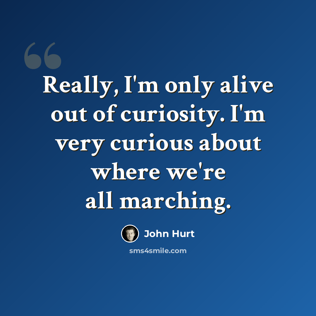 “Really, I'm only alive out of curiosity. I'm very curious about where we're all marching.” quote by John Hurt