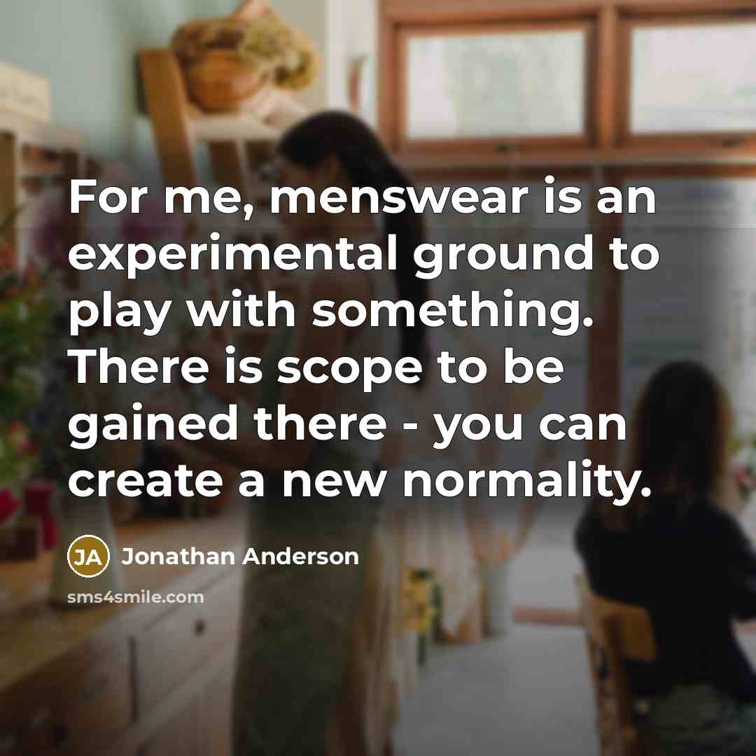“For me, menswear is an experimental ground to play with something. There is scope to be gained there - you can create a new normality.” quote by Jonathan Anderson
