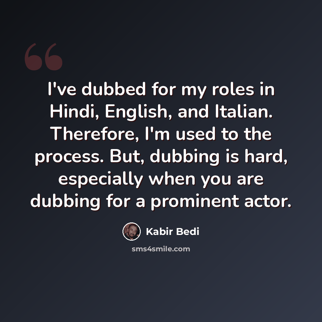 “I've dubbed for my roles in Hindi, English, and Italian. Therefore, I'm used to the process. But, dubbing is hard, especially when you are dubbing for a prominent actor.” quote by Kabir Bedi