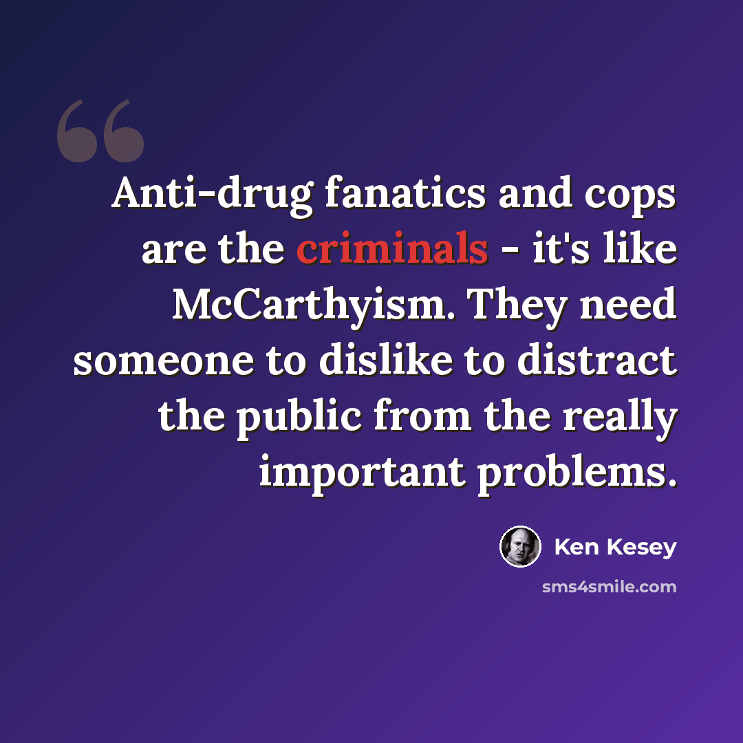 “Anti-drug fanatics and cops are the criminals - it's like McCarthyism. They need someone to dislike to distract the public from the really important problems.” quote by Ken Kesey
