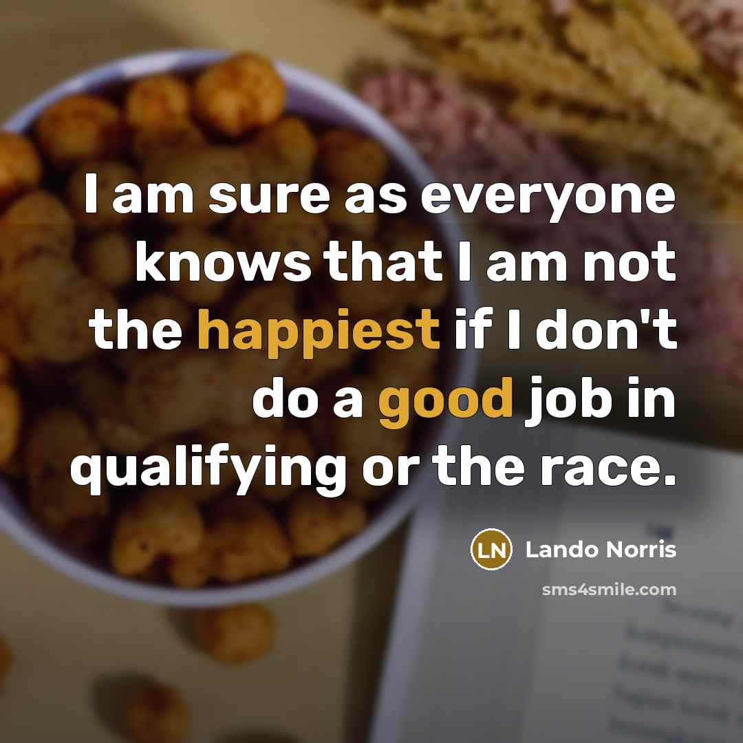 “I am sure as everyone knows that I am not the happiest if I don't do a good job in qualifying or the race.” quote by Lando Norris