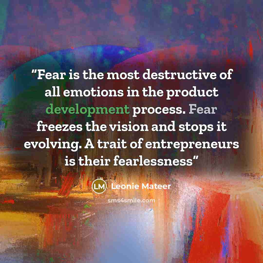 “Fear is the most destructive of all emotions in the product development process. Fear freezes the vision and stops it evolving. A trait of entrepreneurs is their fearlessness” quote by Leonie Mateer