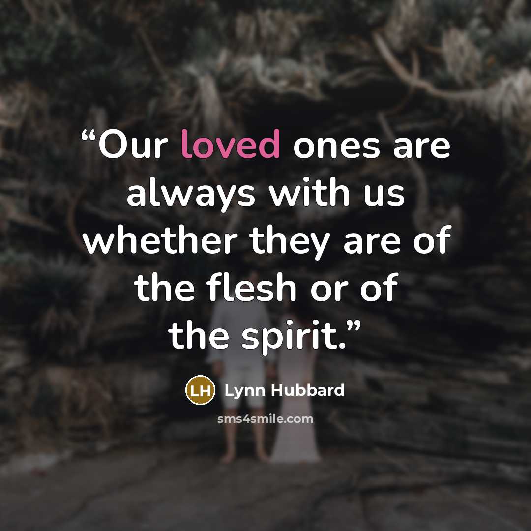 “Our loved ones are always with us whether they are of the flesh or of the spirit.” quote by Lynn Hubbard
