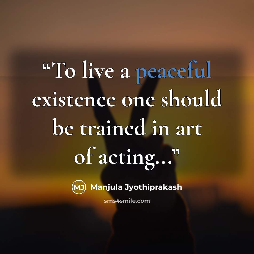 “To live a peaceful existence one should be trained in art of acting...” quote by Manjula Jyothiprakash
