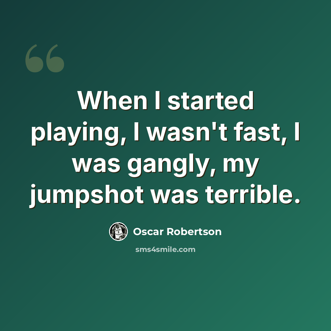 “When I started playing, I wasn't fast, I was gangly, my jumpshot was terrible.” quote by Oscar Robertson