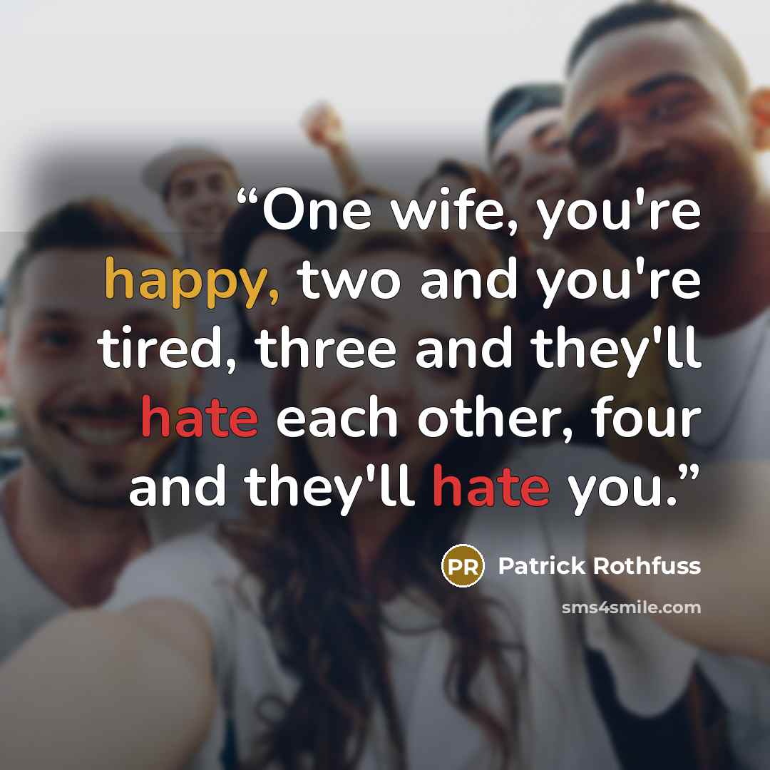 “One wife, you're happy, two and you're tired, three and they'll hate each other, four and they'll hate you.” quote by Patrick Rothfuss