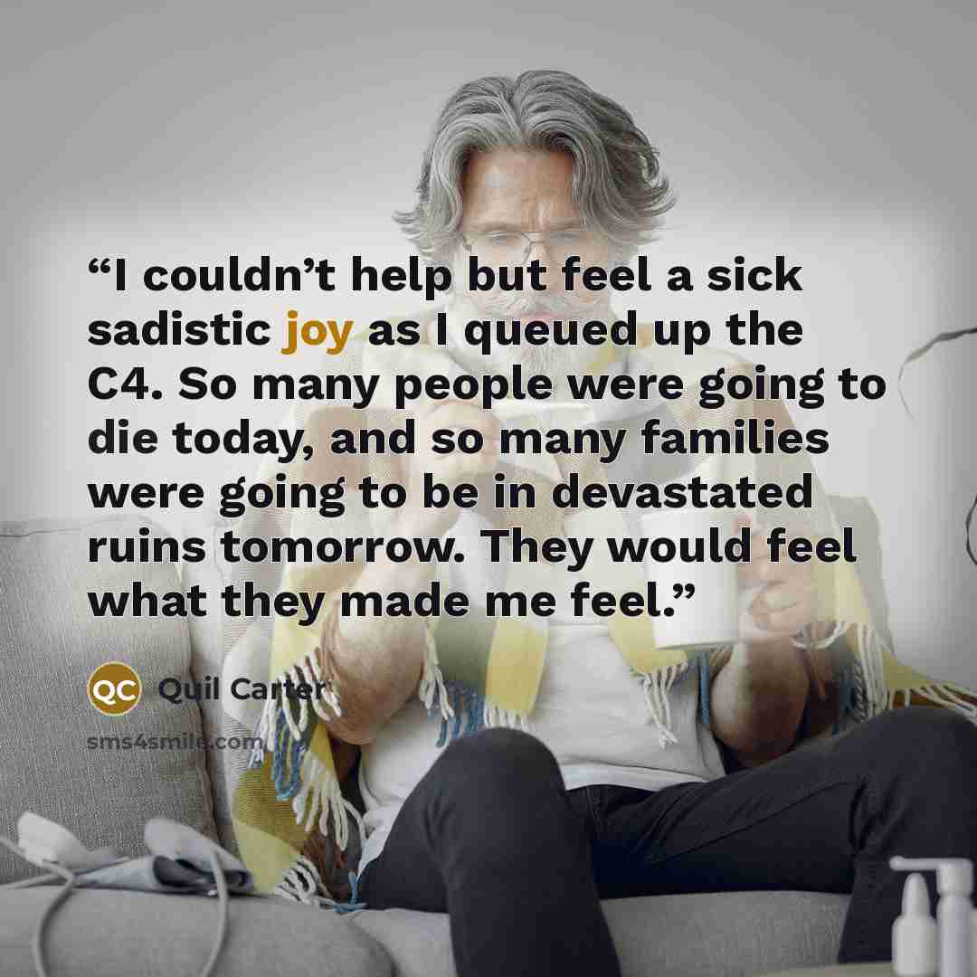 “I couldn’t help but feel a sick sadistic joy as I queued up the C4. So many people were going to die today, and so many families were going to be in devastated ruins tomorrow. They would feel what they made me feel.” quote by Quil Carter