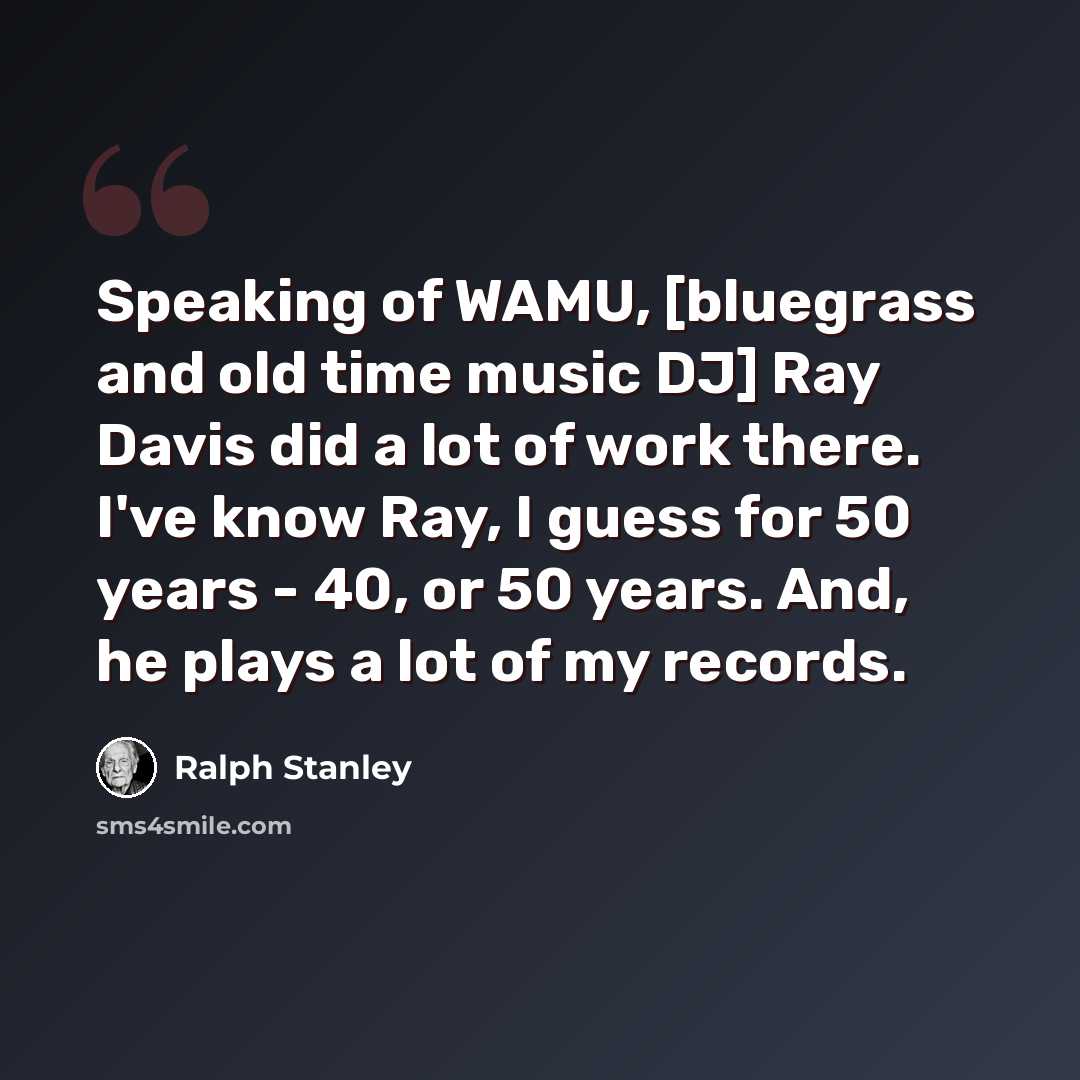 “Speaking of WAMU, [bluegrass and old time music DJ] Ray Davis did a lot of work there. I've know Ray, I guess for 50 years - 40, or 50 years. And, he plays a lot of my records.” quote by Ralph Stanley
