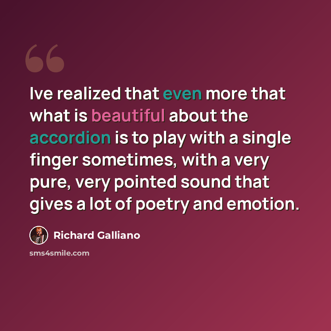 “Ive realized that even more that what is beautiful about the accordion is to play with a single finger sometimes, with a very pure, very pointed sound that gives a lot of poetry and emotion.” quote by Richard Galliano