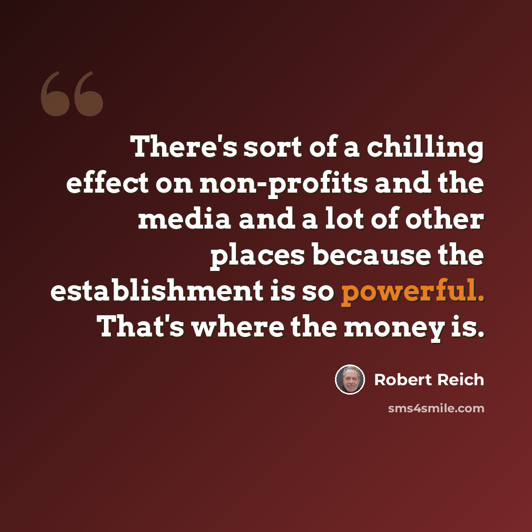 “There's sort of a chilling effect on non-profits and the media and a lot of other places because the establishment is so powerful. That's where the money is.” quote by Robert Reich