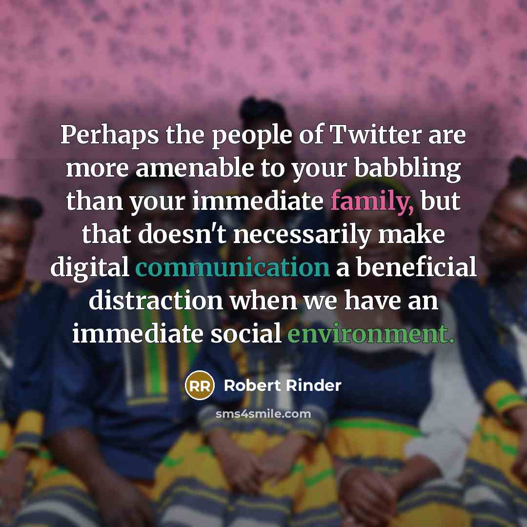 “Perhaps the people of Twitter are more amenable to your babbling than your immediate family, but that doesn't necessarily make digital communication a beneficial distraction when we have an immediate social environment.” quote by Robert Rinder