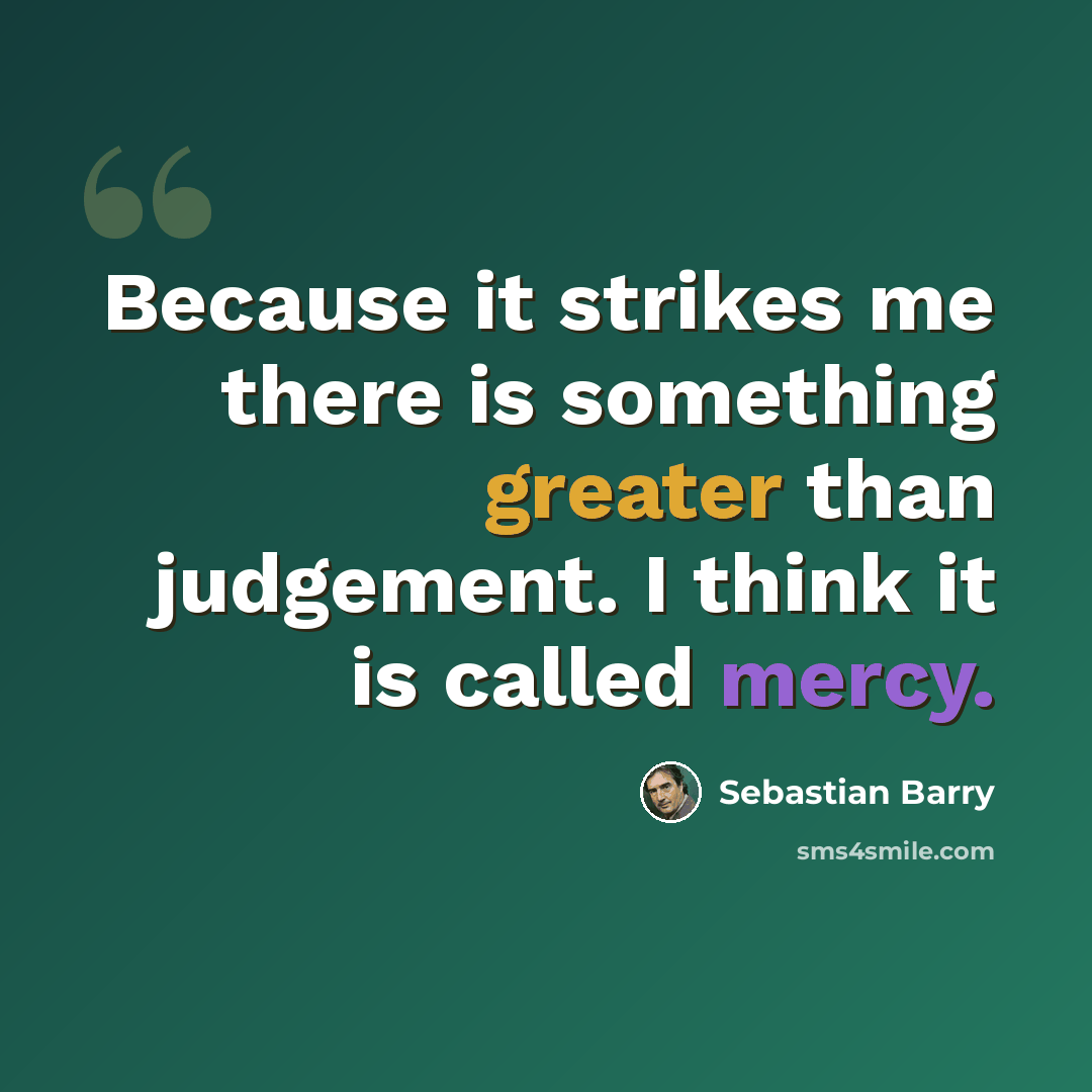 “Because it strikes me there is something greater than judgement. I think it is called mercy.” quote by Sebastian Barry