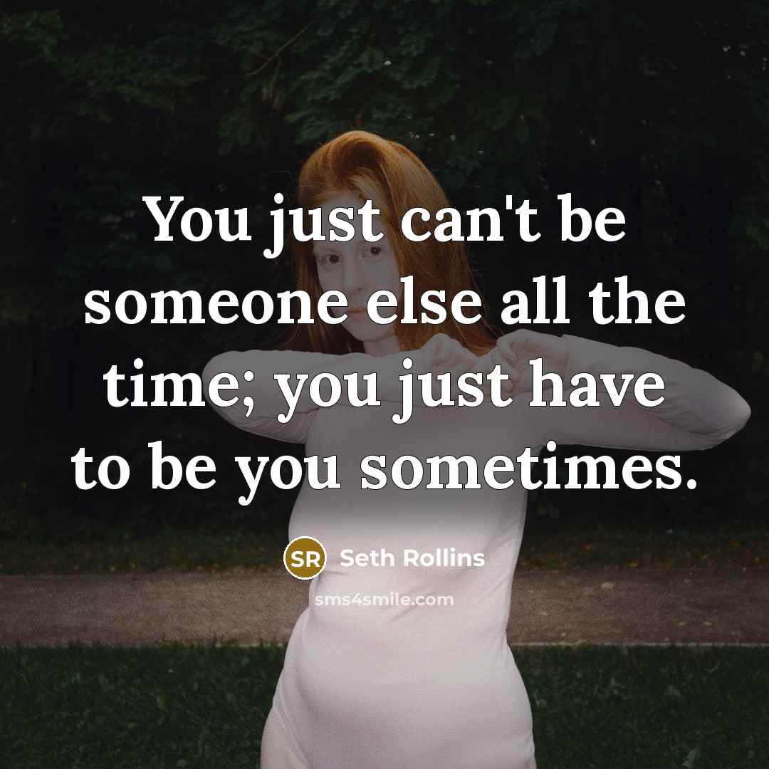 “You just can't be someone else all the time; you just have to be you sometimes.” quote by Seth Rollins