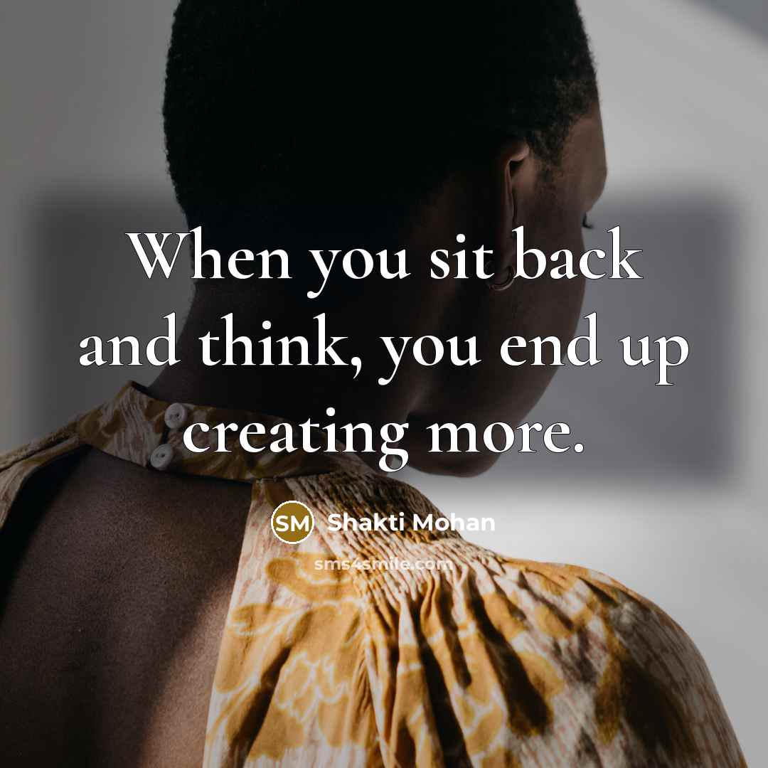 “When you sit back and think, you end up creating more.” quote by Shakti Mohan