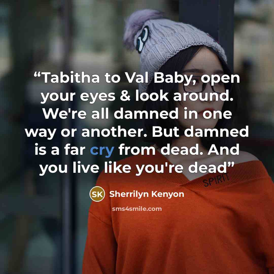 “Tabitha to Val Baby, open your eyes & look around. We're all damned in one way or another. But damned is a far cry from dead. And you live like you're dead” quote by Sherrilyn Kenyon