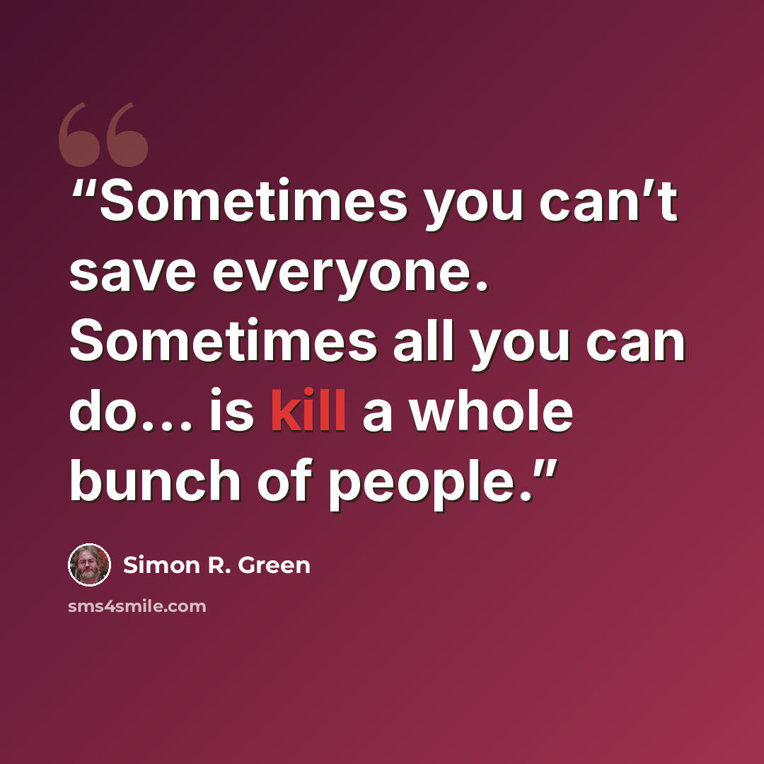 “Sometimes you can’t save everyone. Sometimes all you can do... is kill a whole bunch of people.” quote by Simon R. Green