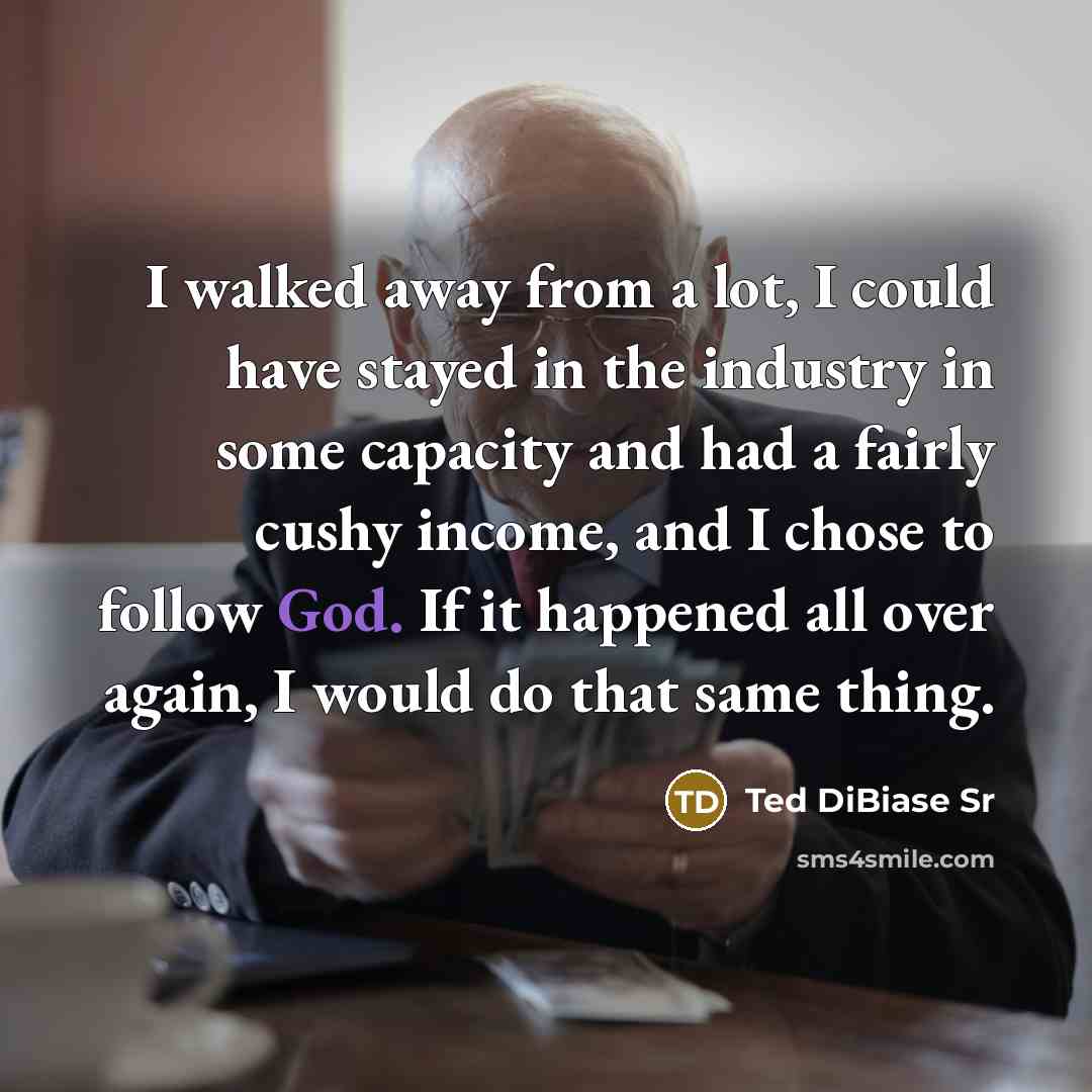 “I walked away from a lot, I could have stayed in the industry in some capacity and had a fairly cushy income, and I chose to follow God. If it happened all over again, I would do that same thing.” quote by Ted DiBiase Sr